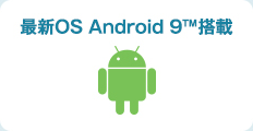  最新OS Android 9™搭載